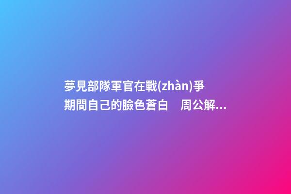 夢見部隊軍官在戰(zhàn)爭期間自己的臉色蒼白　周公解夢之夢到部隊軍官